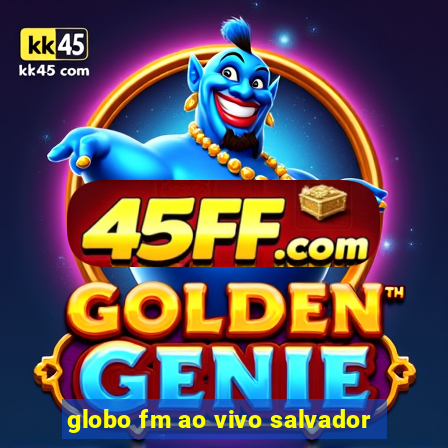 globo fm ao vivo salvador